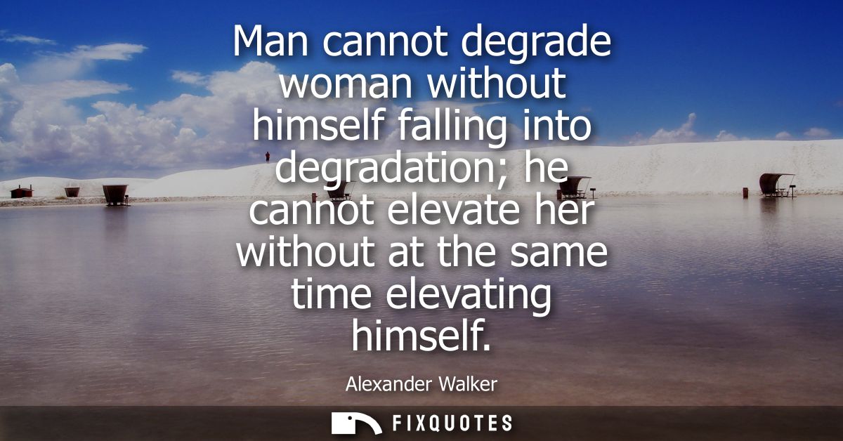 Man cannot degrade woman without himself falling into degradation he cannot elevate her without at the same time elevati