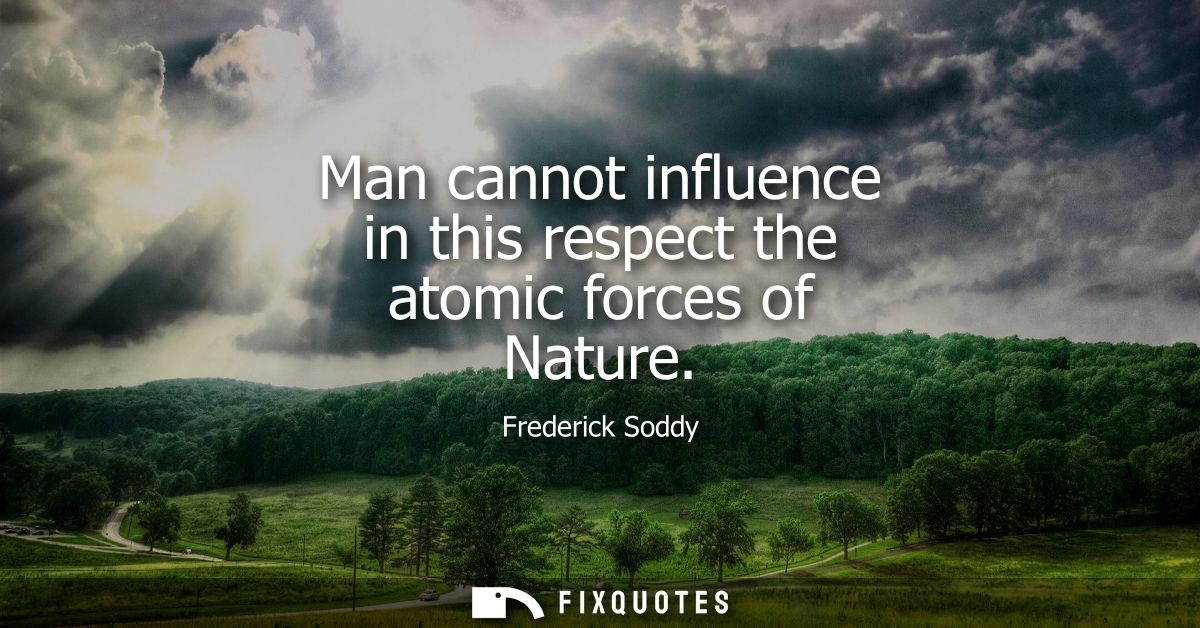 Man cannot influence in this respect the atomic forces of Nature