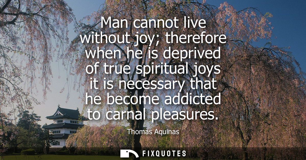 Man cannot live without joy therefore when he is deprived of true spiritual joys it is necessary that he become addicted