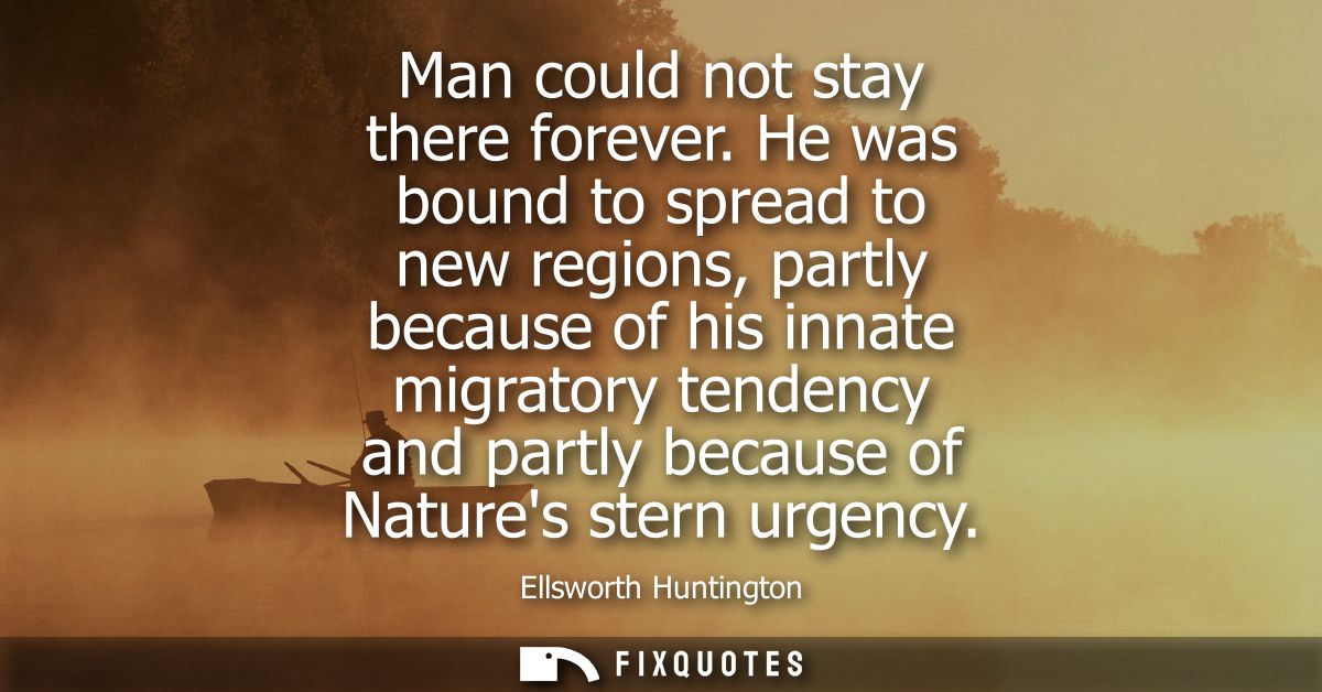 Man could not stay there forever. He was bound to spread to new regions, partly because of his innate migratory tendency