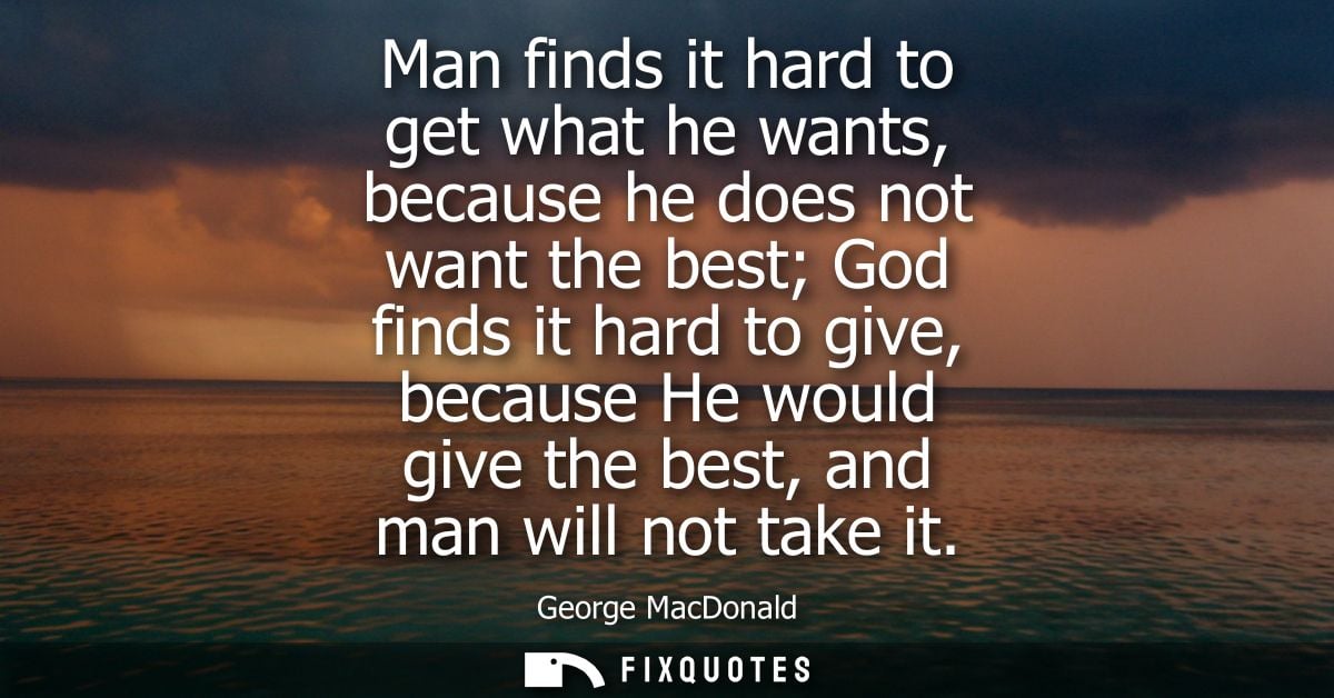 Man finds it hard to get what he wants, because he does not want the best God finds it hard to give, because He would gi