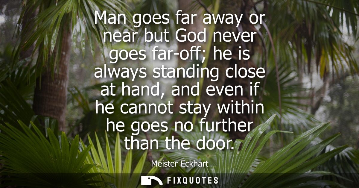 Man goes far away or near but God never goes far-off he is always standing close at hand, and even if he cannot stay wit
