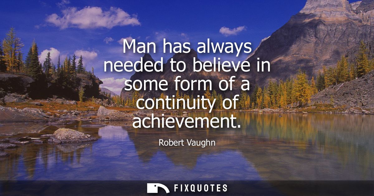 Man has always needed to believe in some form of a continuity of achievement