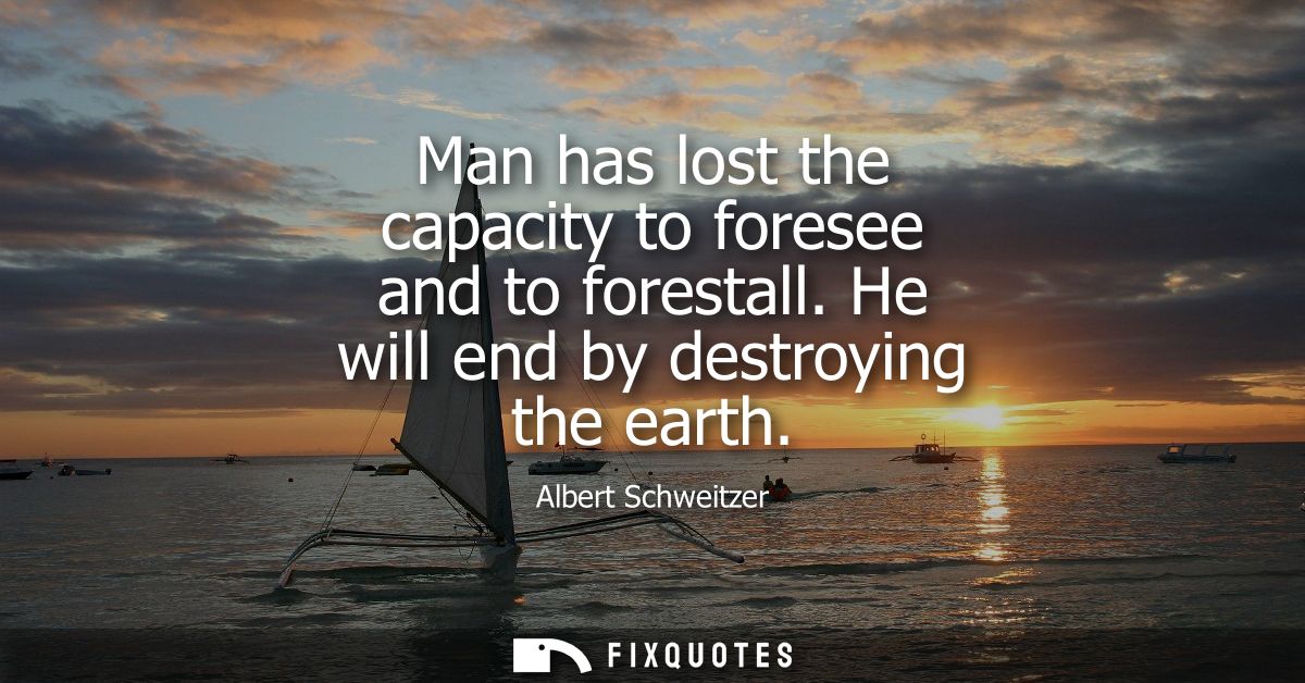 Man has lost the capacity to foresee and to forestall. He will end by destroying the earth