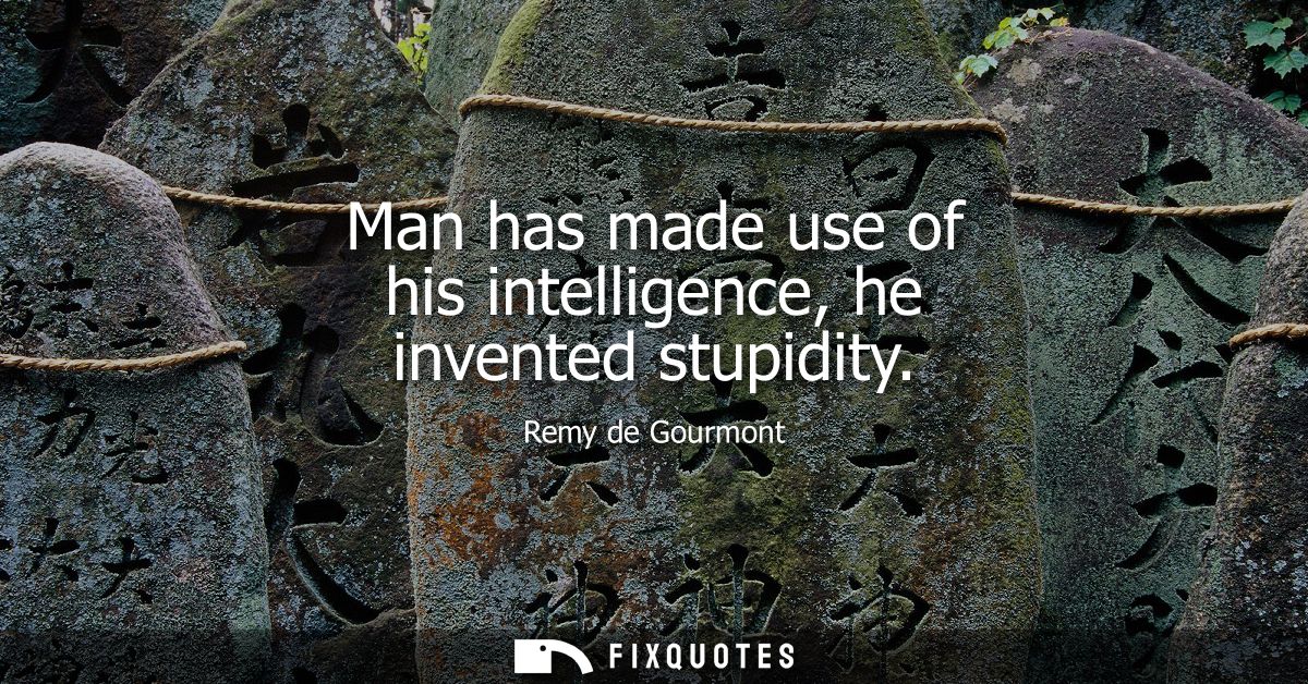 Man has made use of his intelligence, he invented stupidity