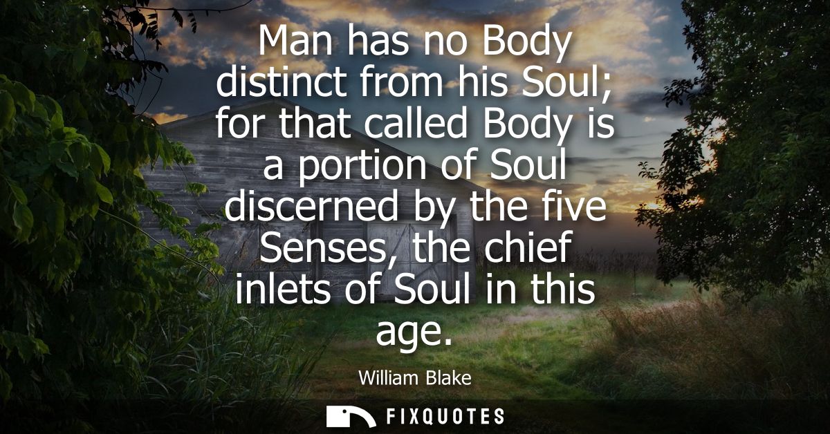 Man has no Body distinct from his Soul for that called Body is a portion of Soul discerned by the five Senses, the chief