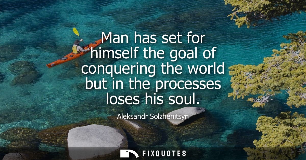 Man has set for himself the goal of conquering the world but in the processes loses his soul