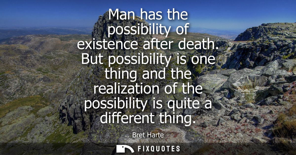 Man has the possibility of existence after death. But possibility is one thing and the realization of the possibility is