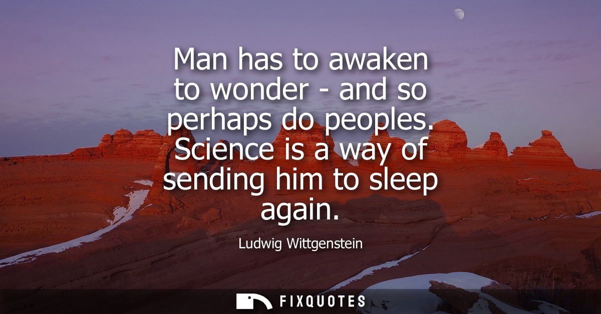 Man has to awaken to wonder - and so perhaps do peoples. Science is a way of sending him to sleep again