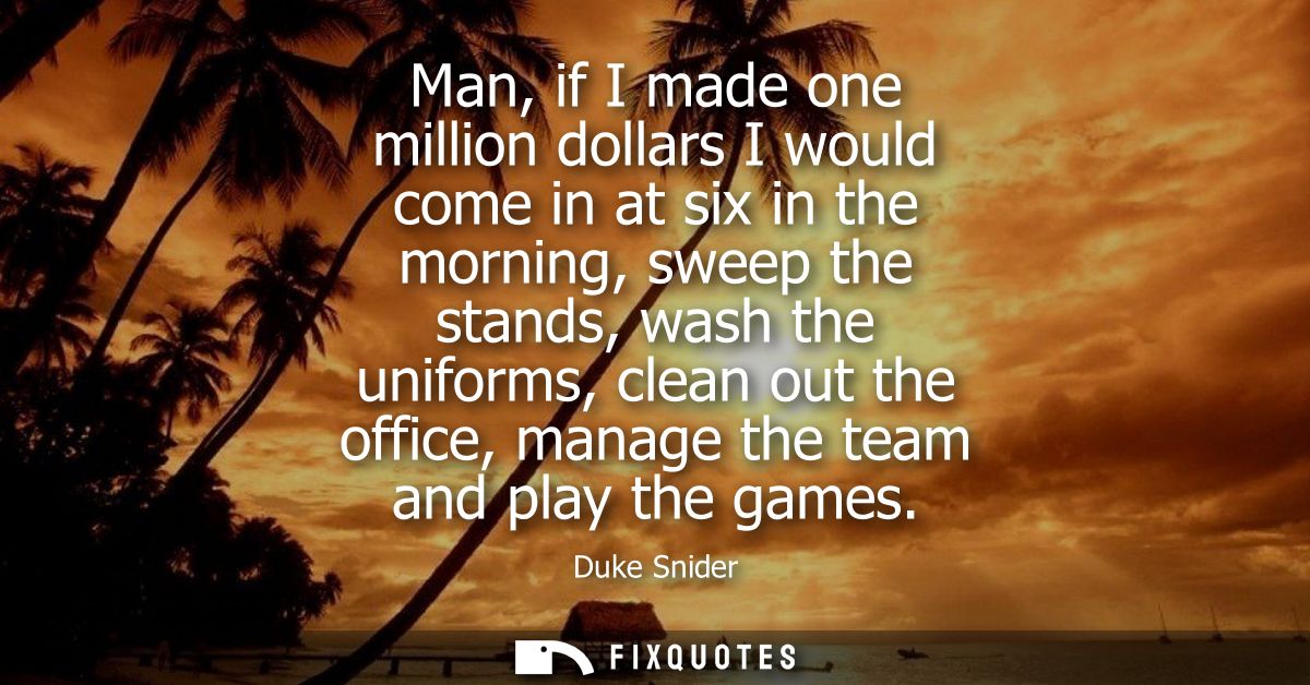 Man, if I made one million dollars I would come in at six in the morning, sweep the stands, wash the uniforms, clean out