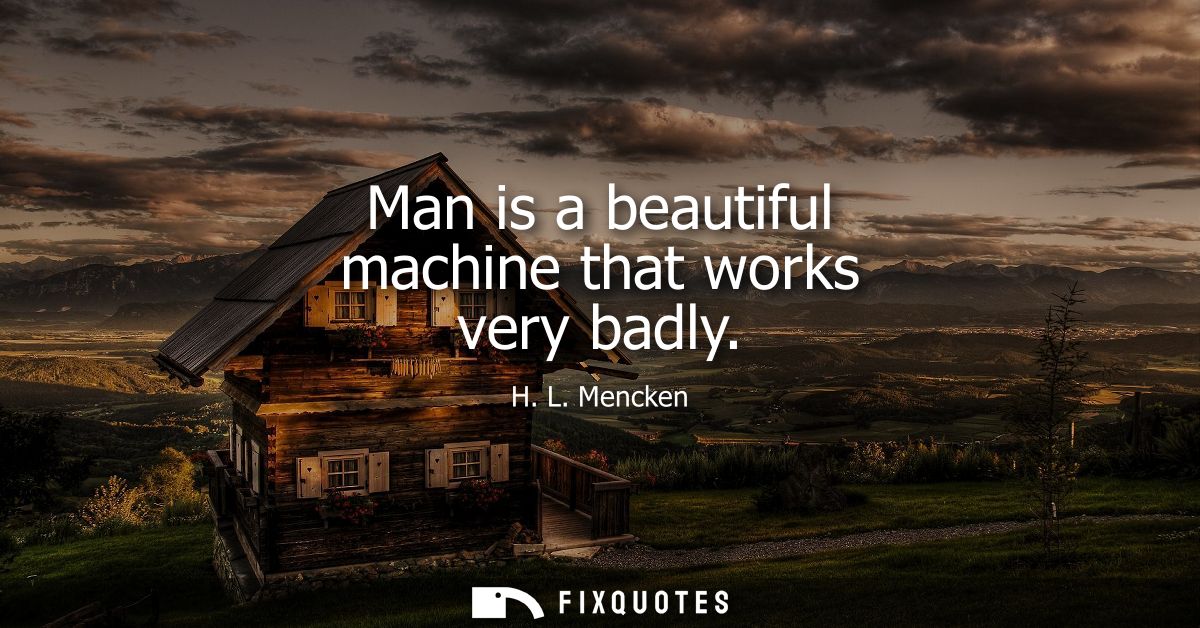 Man is a beautiful machine that works very badly
