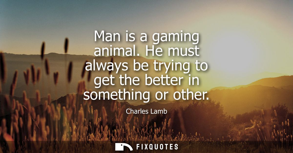 Man is a gaming animal. He must always be trying to get the better in something or other
