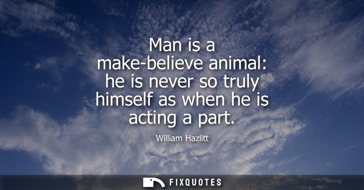 Man is a make-believe animal: he is never so truly himself as when he is acting a part