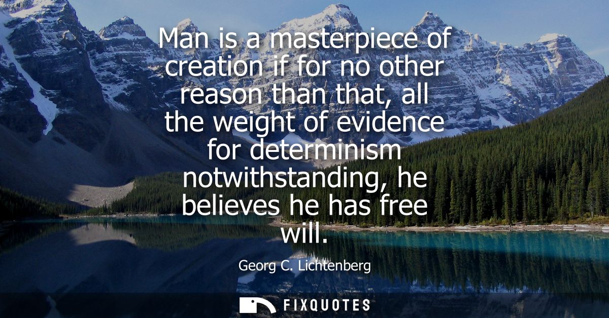 Man is a masterpiece of creation if for no other reason than that, all the weight of evidence for determinism notwithsta