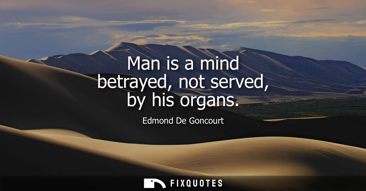 Man is a mind betrayed, not served, by his organs