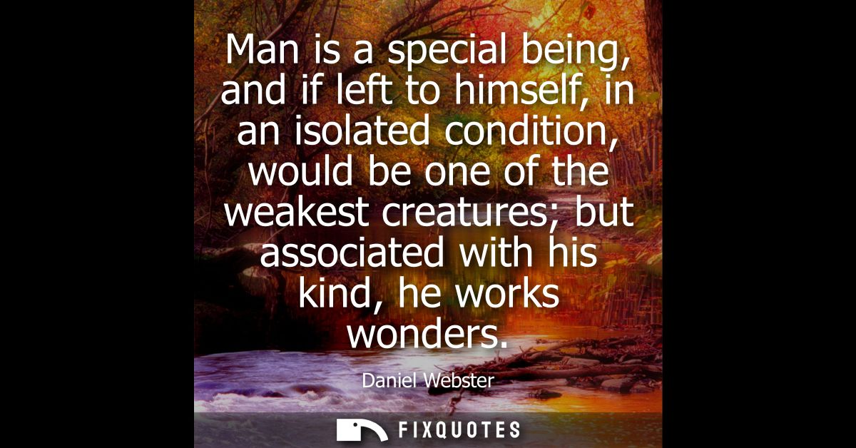 Man is a special being, and if left to himself, in an isolated condition, would be one of the weakest creatures but asso