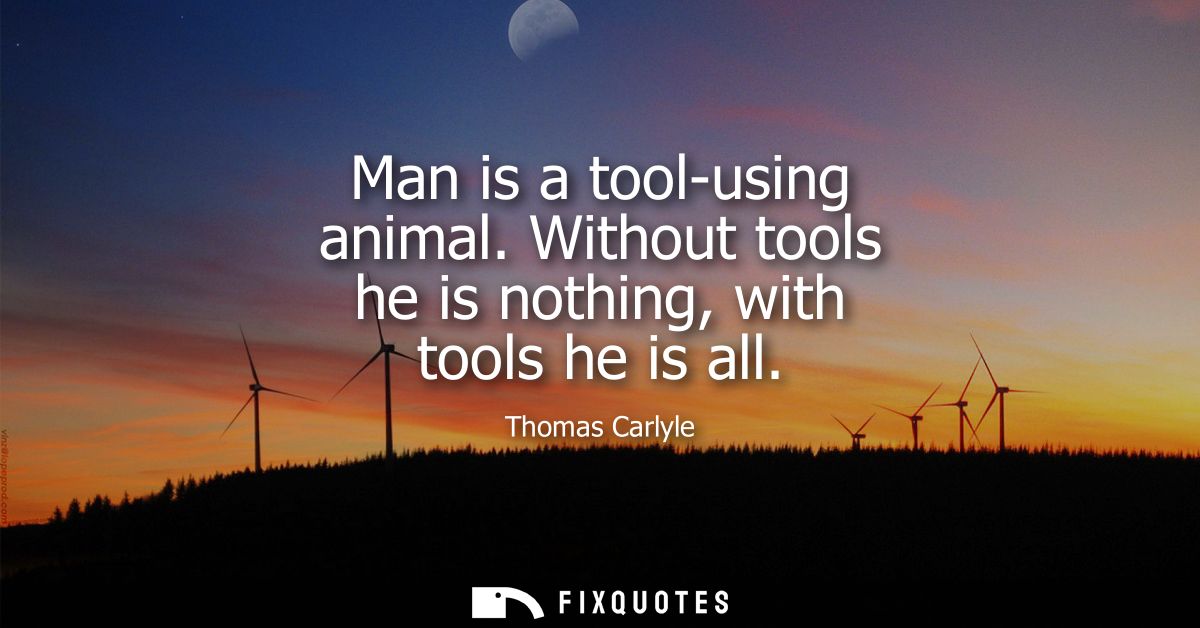 Man is a tool-using animal. Without tools he is nothing, with tools he is all