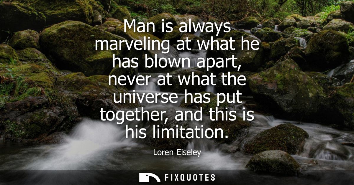 Man is always marveling at what he has blown apart, never at what the universe has put together, and this is his limitat