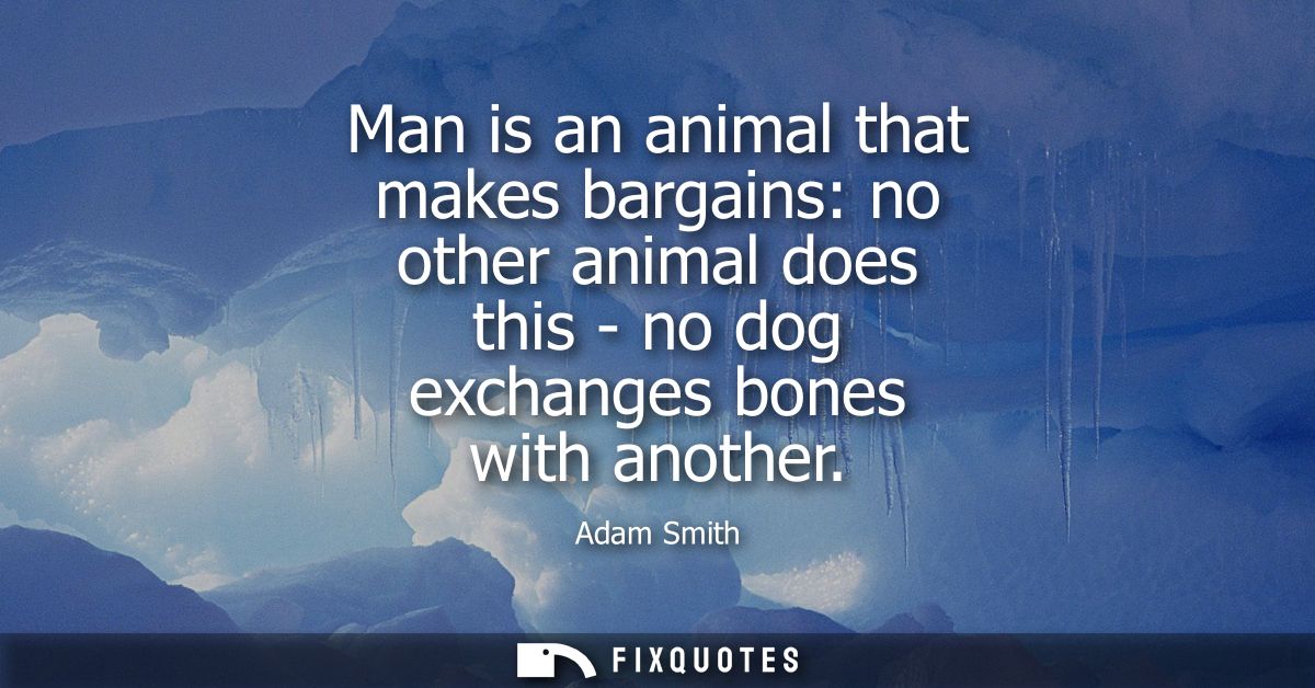 Man is an animal that makes bargains: no other animal does this - no dog exchanges bones with another
