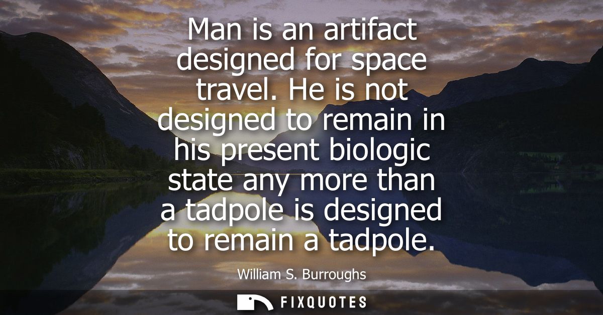 Man is an artifact designed for space travel. He is not designed to remain in his present biologic state any more than a