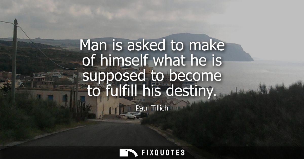 Man is asked to make of himself what he is supposed to become to fulfill his destiny