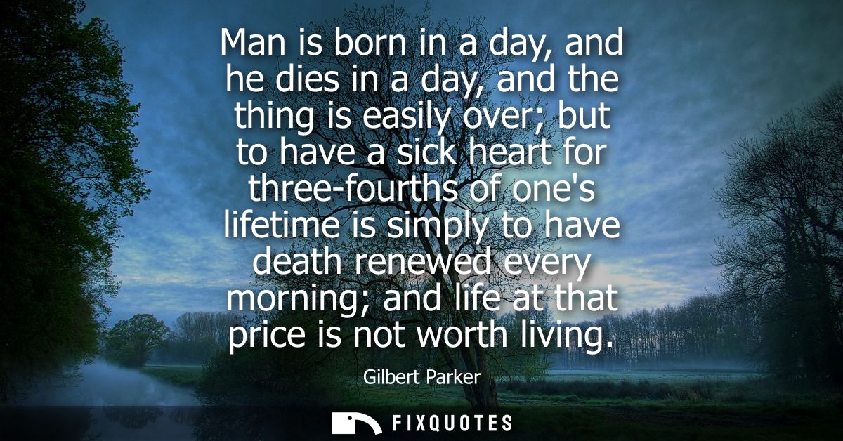 Man is born in a day, and he dies in a day, and the thing is easily over but to have a sick heart for three-fourths of o