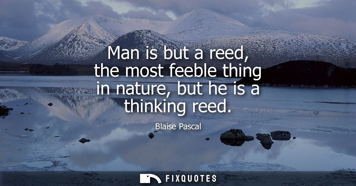 Man is but a reed, the most feeble thing in nature, but he is a thinking reed