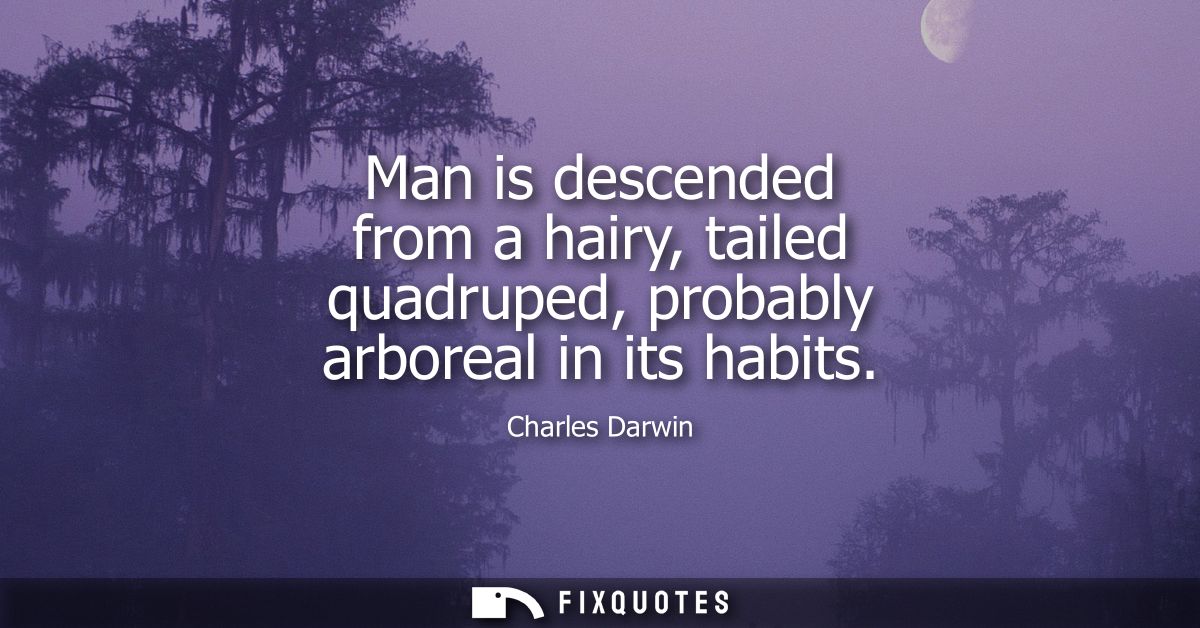 Man is descended from a hairy, tailed quadruped, probably arboreal in its habits