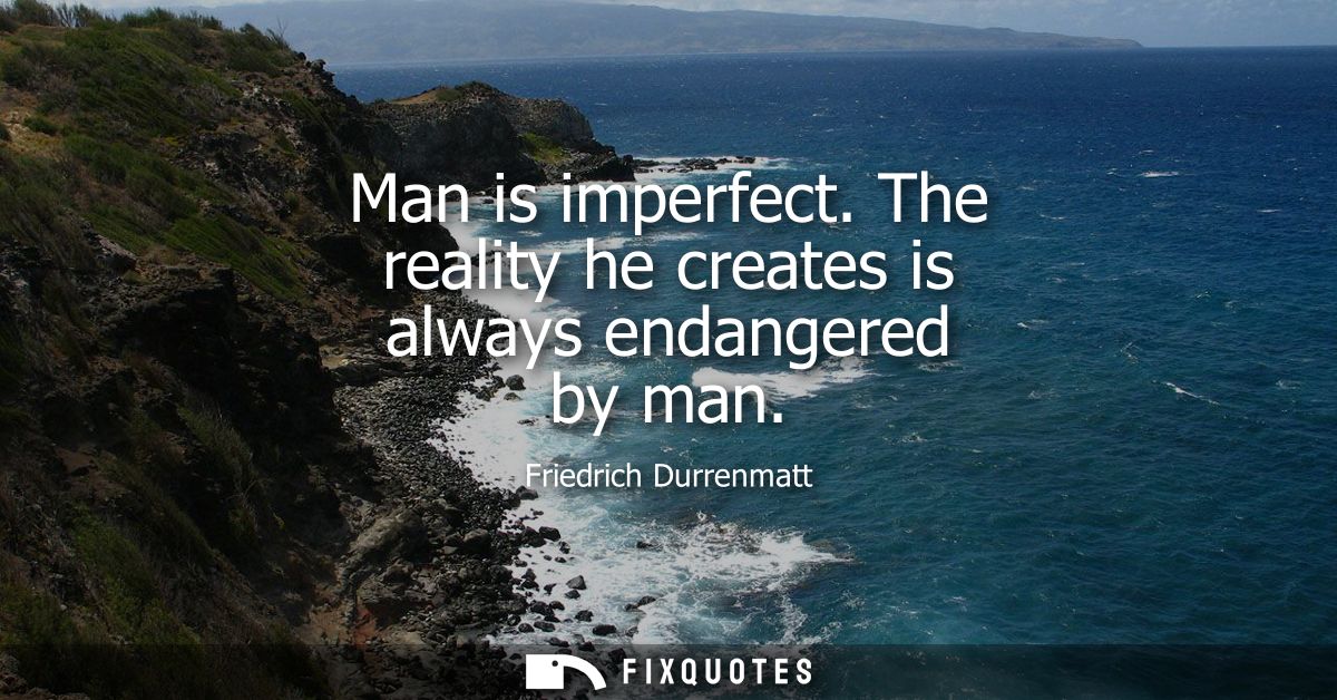 Man is imperfect. The reality he creates is always endangered by man