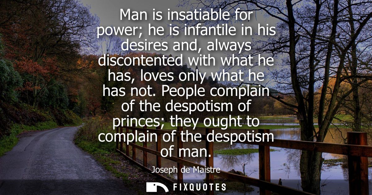 Man is insatiable for power he is infantile in his desires and, always discontented with what he has, loves only what he