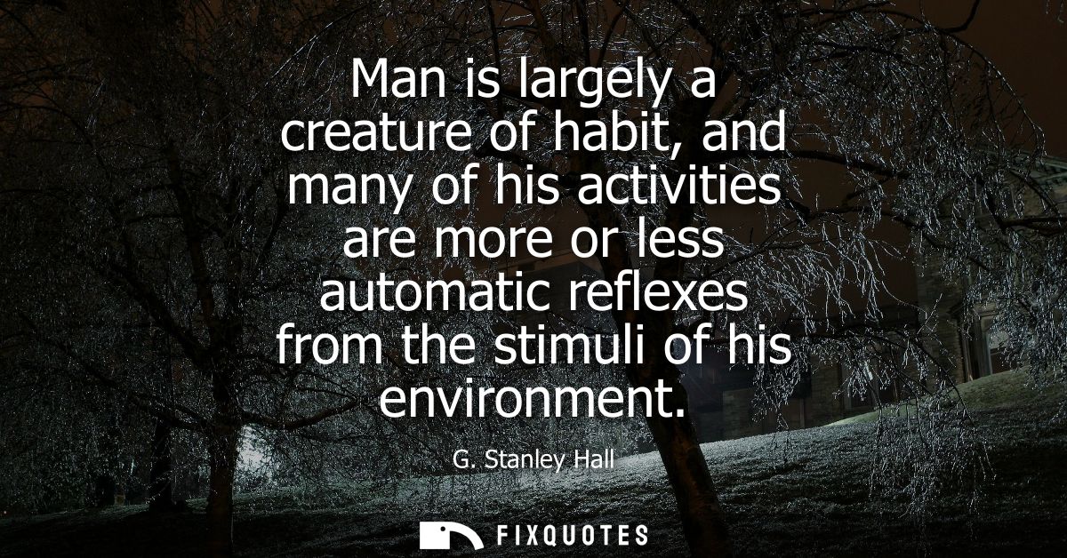 Man is largely a creature of habit, and many of his activities are more or less automatic reflexes from the stimuli of h