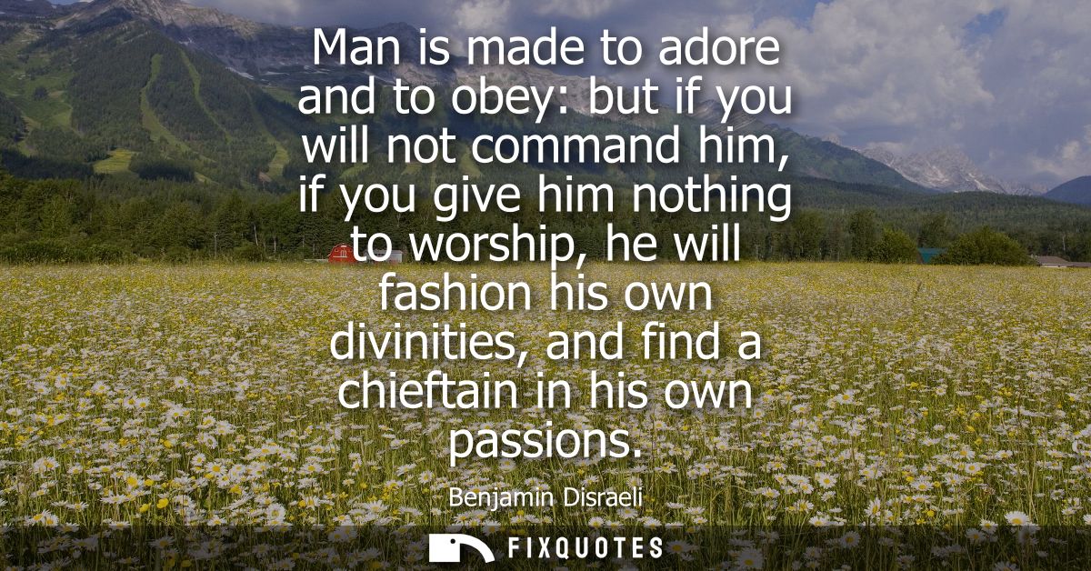 Man is made to adore and to obey: but if you will not command him, if you give him nothing to worship, he will fashion h