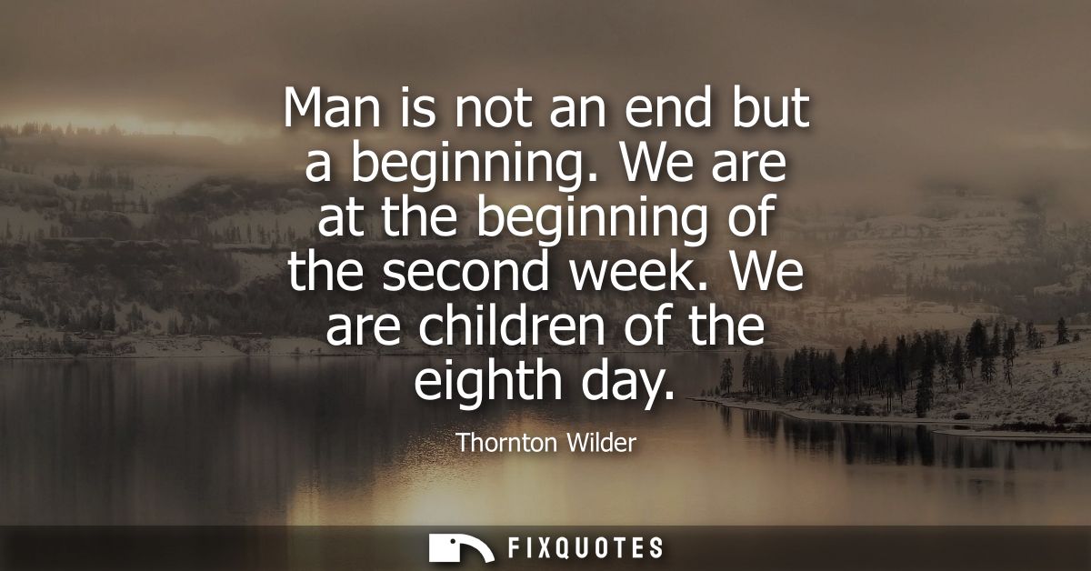 Man is not an end but a beginning. We are at the beginning of the second week. We are children of the eighth day