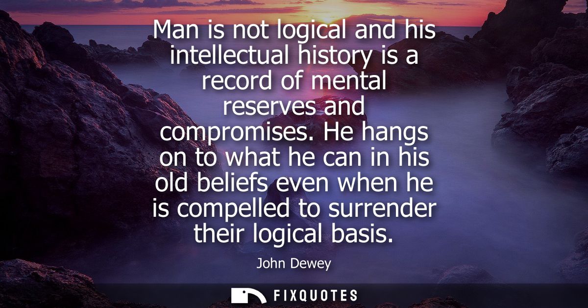 Man is not logical and his intellectual history is a record of mental reserves and compromises. He hangs on to what he c