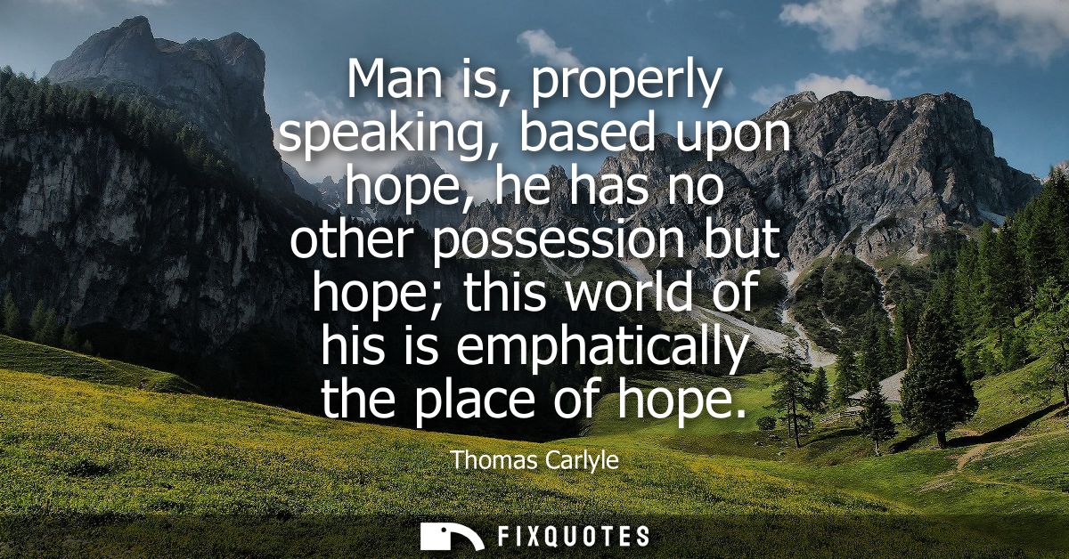 Man is, properly speaking, based upon hope, he has no other possession but hope this world of his is emphatically the pl