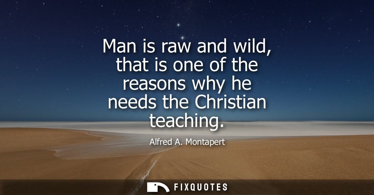 Man is raw and wild, that is one of the reasons why he needs the Christian teaching - Alfred A. Montapert