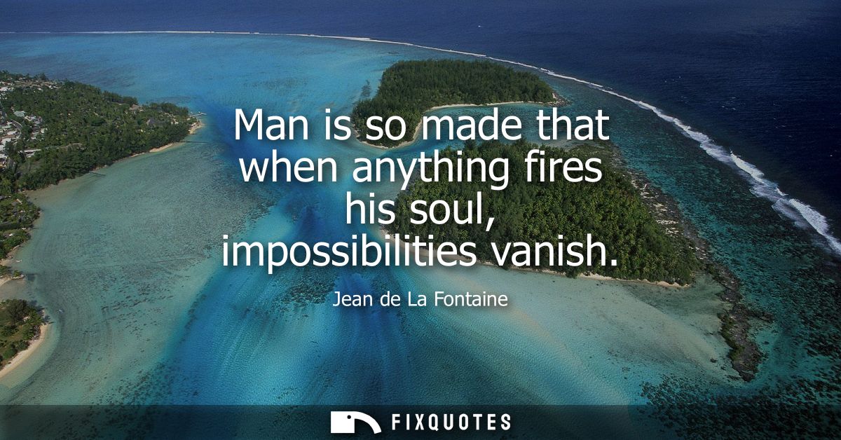 Man is so made that when anything fires his soul, impossibilities vanish