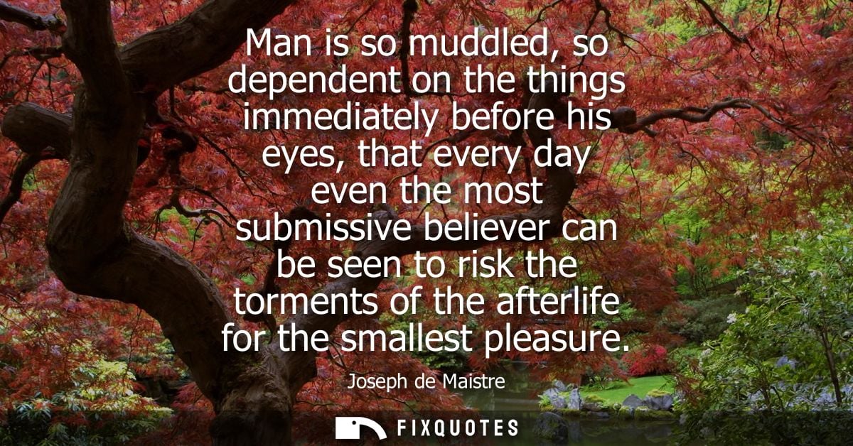 Man is so muddled, so dependent on the things immediately before his eyes, that every day even the most submissive belie