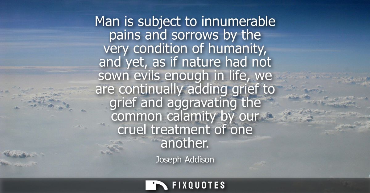 Man is subject to innumerable pains and sorrows by the very condition of humanity, and yet, as if nature had not sown ev