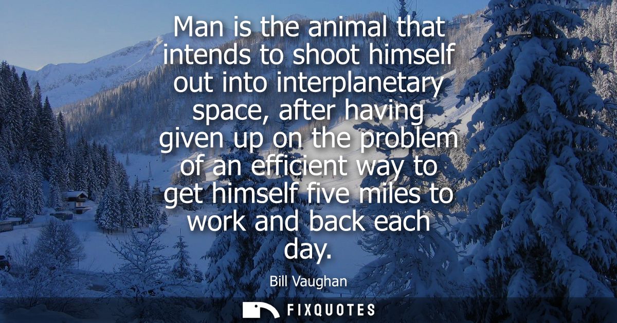 Man is the animal that intends to shoot himself out into interplanetary space, after having given up on the problem of a