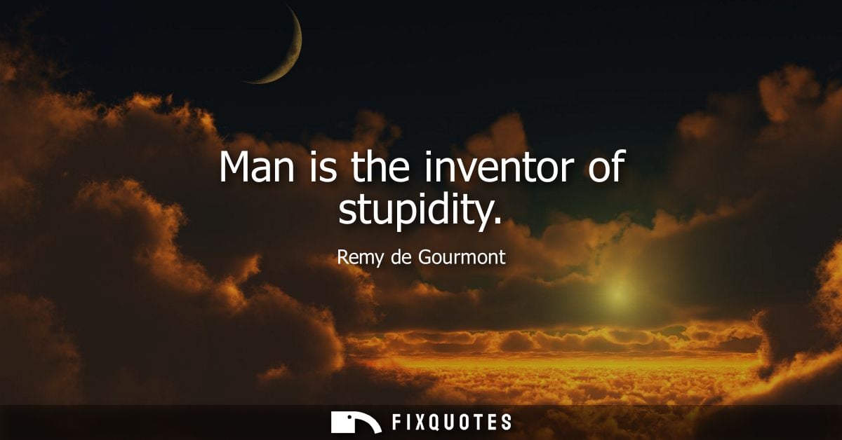 Man is the inventor of stupidity - Remy de Gourmont