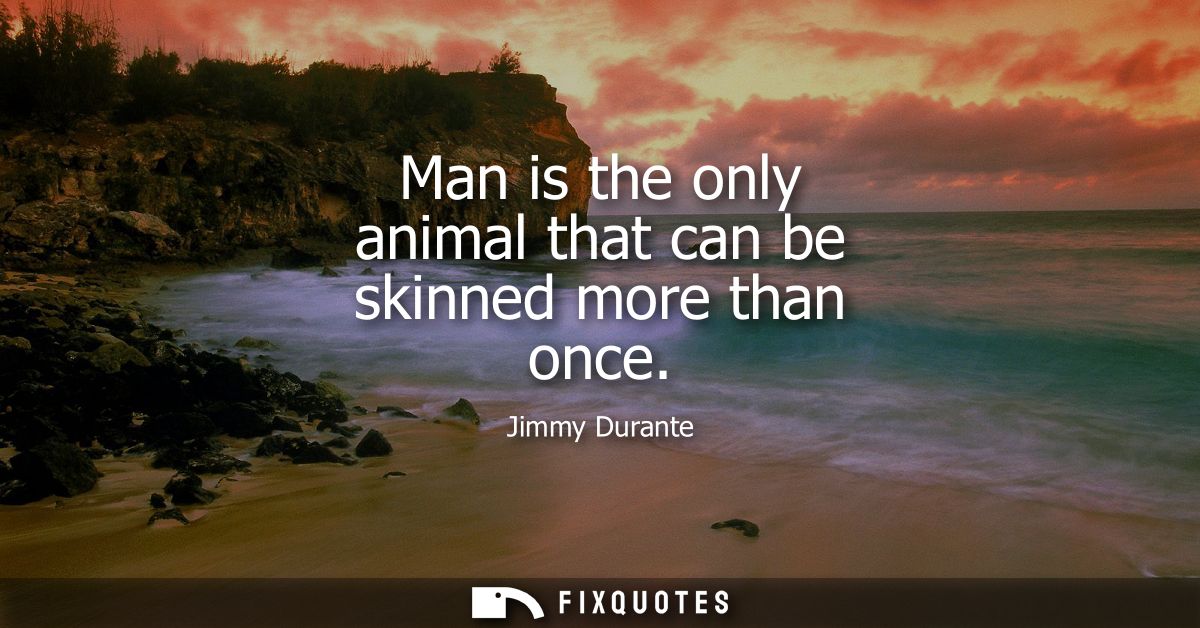 Man is the only animal that can be skinned more than once