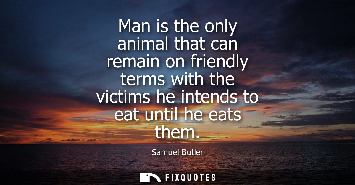 Man is the only animal that can remain on friendly terms with the victims he intends to eat until he eats them
