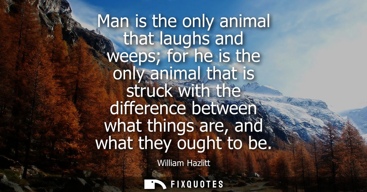 Man is the only animal that laughs and weeps for he is the only animal that is struck with the difference between what t