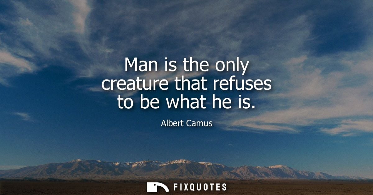 Man is the only creature that refuses to be what he is - Albert Camus