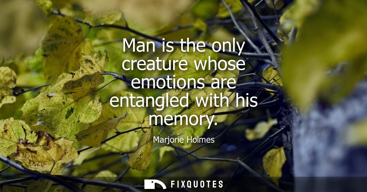Man is the only creature whose emotions are entangled with his memory