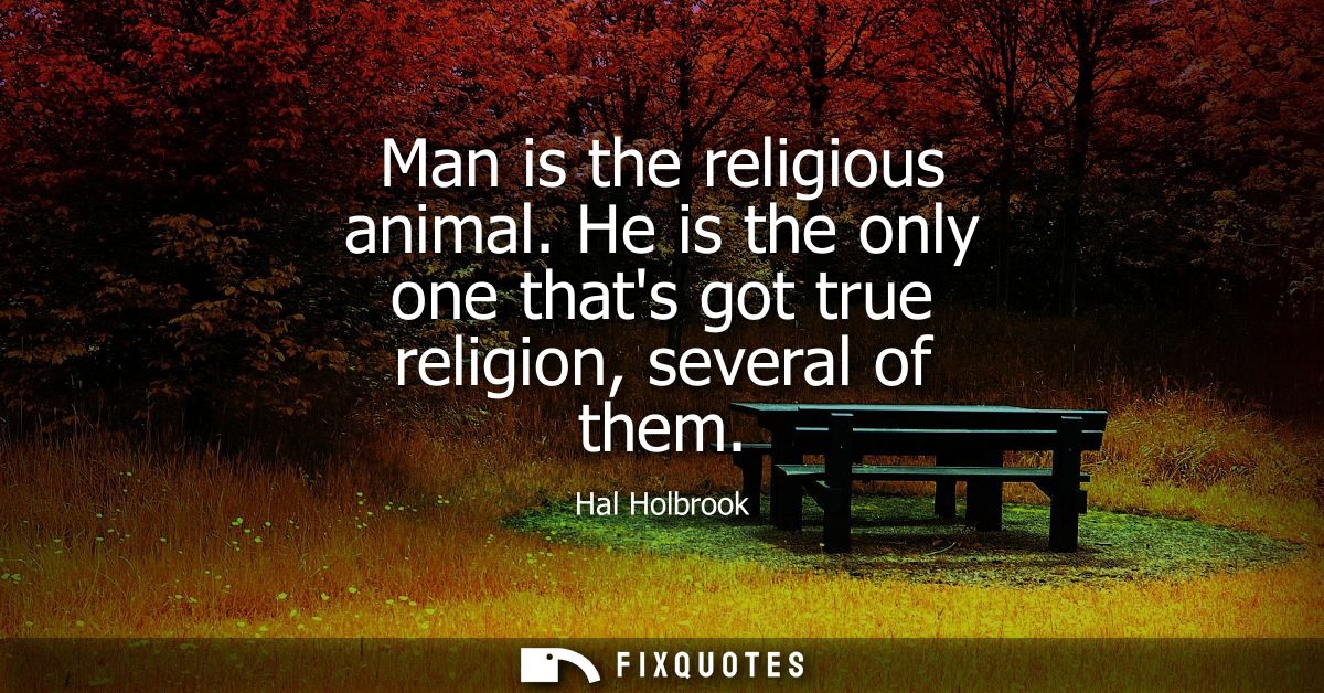 Man is the religious animal. He is the only one thats got true religion, several of them