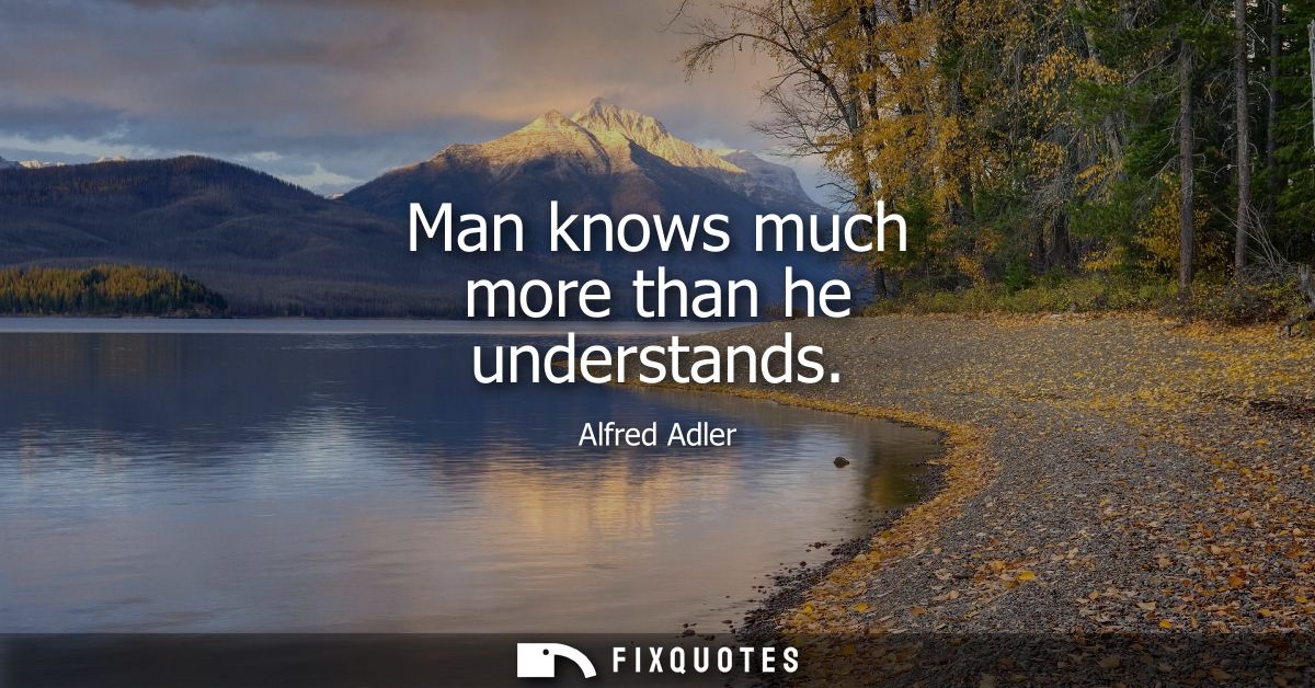 Man knows much more than he understands