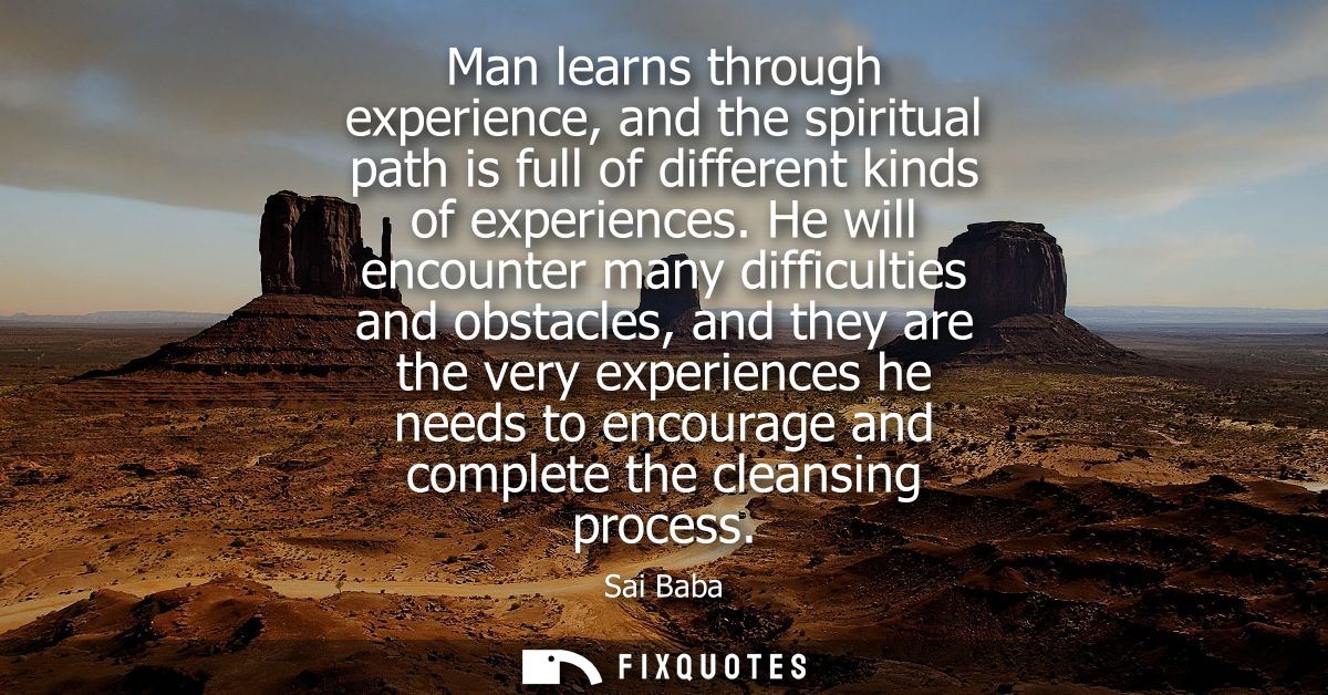 Man learns through experience, and the spiritual path is full of different kinds of experiences. He will encounter many 