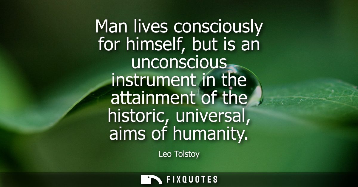 Man lives consciously for himself, but is an unconscious instrument in the attainment of the historic, universal, aims o
